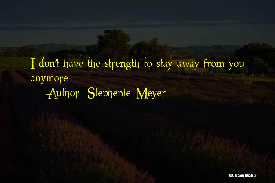 Stephenie Meyer Quotes: I Don't Have The Strength To Stay Away From You Anymore