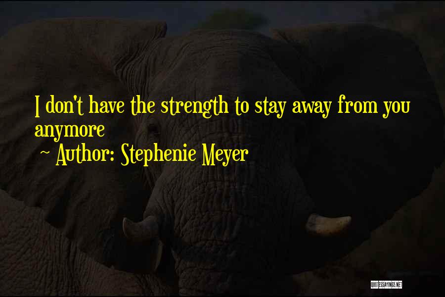Stephenie Meyer Quotes: I Don't Have The Strength To Stay Away From You Anymore