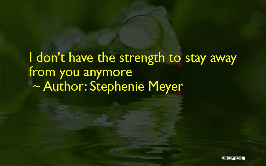 Stephenie Meyer Quotes: I Don't Have The Strength To Stay Away From You Anymore