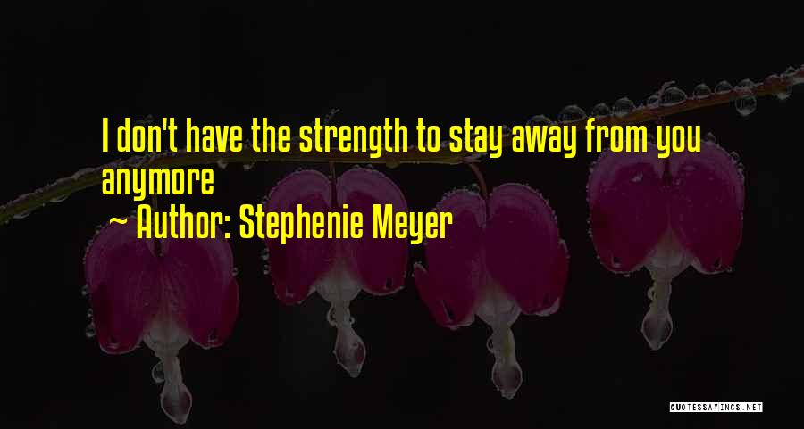 Stephenie Meyer Quotes: I Don't Have The Strength To Stay Away From You Anymore