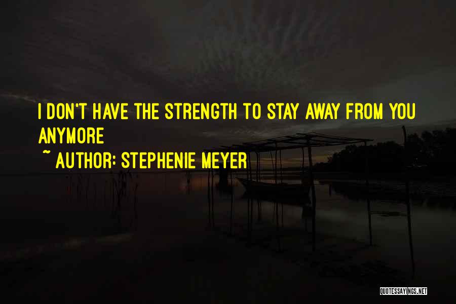 Stephenie Meyer Quotes: I Don't Have The Strength To Stay Away From You Anymore