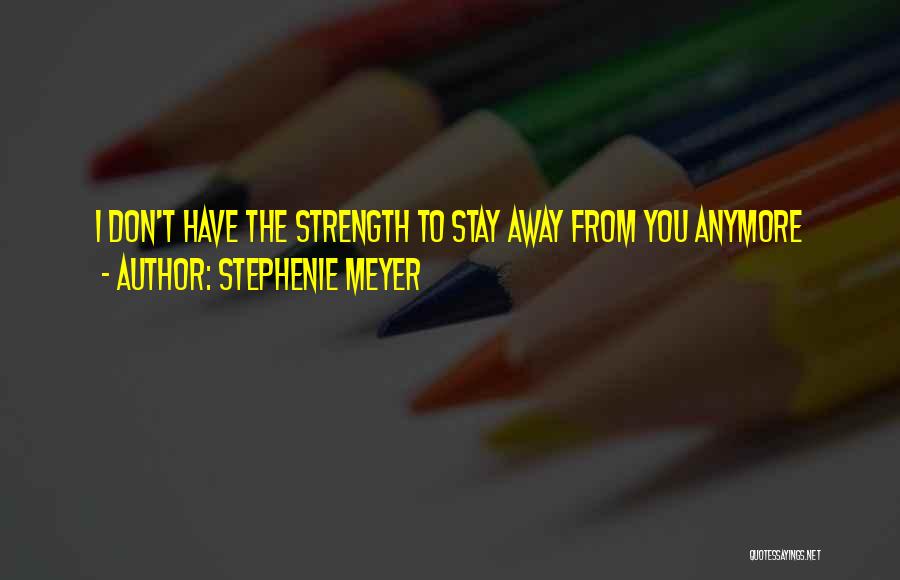 Stephenie Meyer Quotes: I Don't Have The Strength To Stay Away From You Anymore