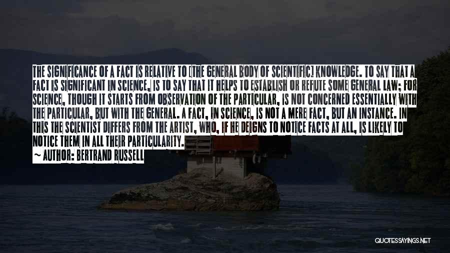 Bertrand Russell Quotes: The Significance Of A Fact Is Relative To [the General Body Of Scientific] Knowledge. To Say That A Fact Is