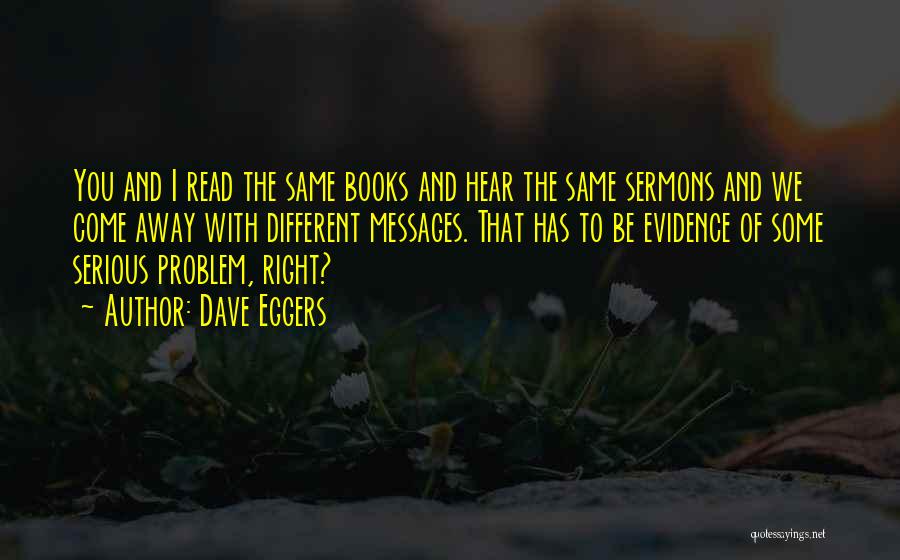 Dave Eggers Quotes: You And I Read The Same Books And Hear The Same Sermons And We Come Away With Different Messages. That