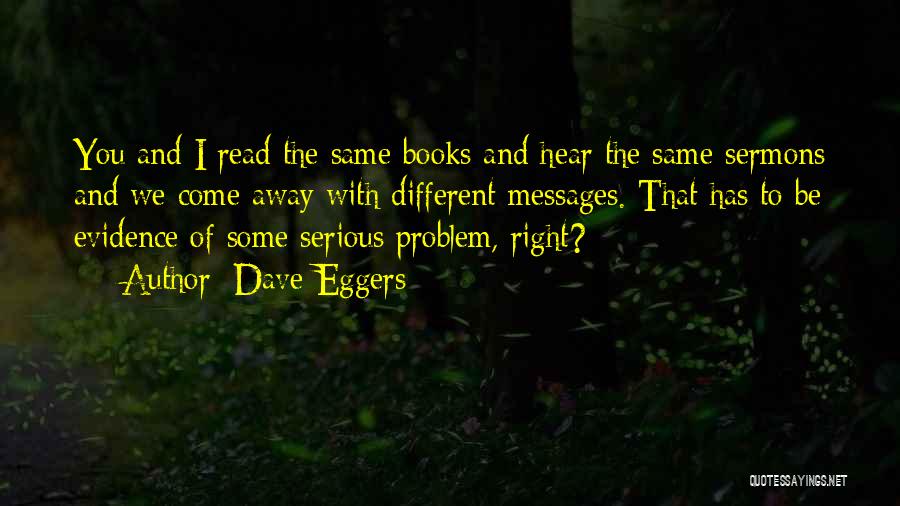 Dave Eggers Quotes: You And I Read The Same Books And Hear The Same Sermons And We Come Away With Different Messages. That