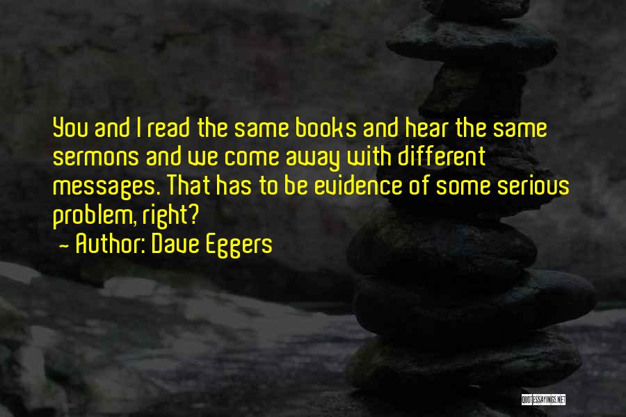 Dave Eggers Quotes: You And I Read The Same Books And Hear The Same Sermons And We Come Away With Different Messages. That