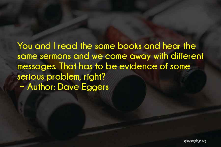 Dave Eggers Quotes: You And I Read The Same Books And Hear The Same Sermons And We Come Away With Different Messages. That