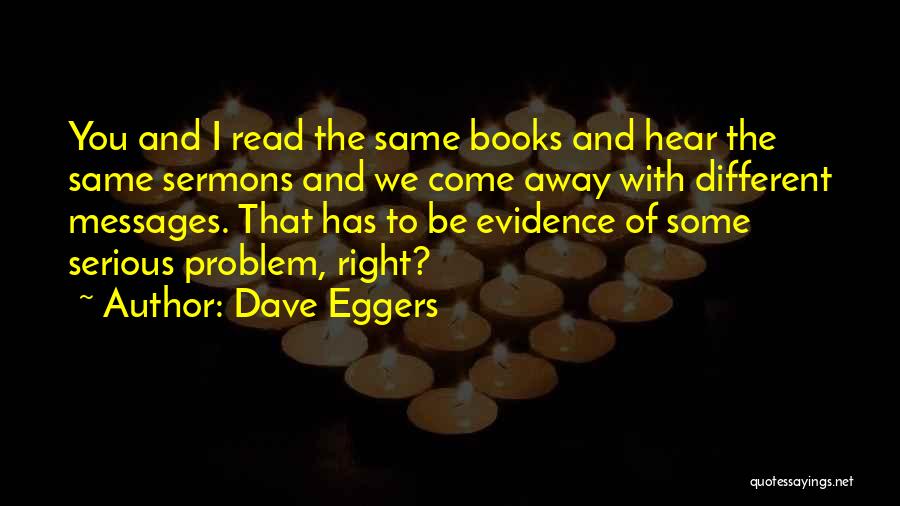 Dave Eggers Quotes: You And I Read The Same Books And Hear The Same Sermons And We Come Away With Different Messages. That