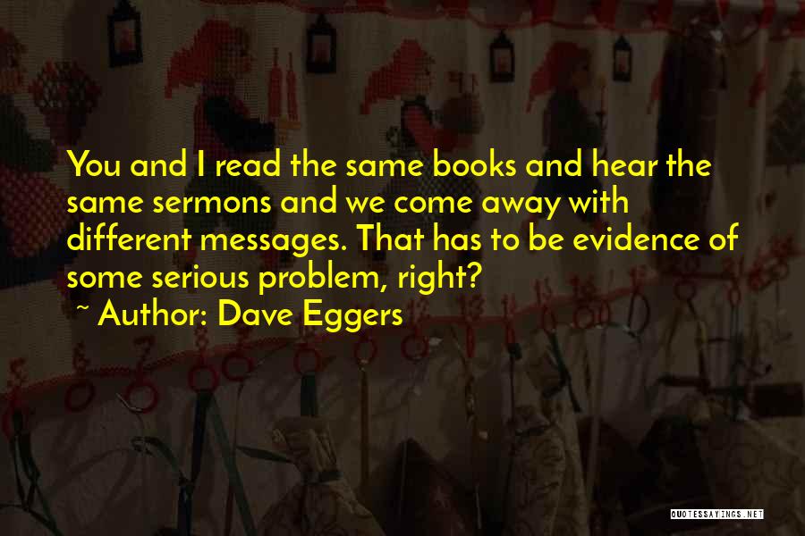 Dave Eggers Quotes: You And I Read The Same Books And Hear The Same Sermons And We Come Away With Different Messages. That