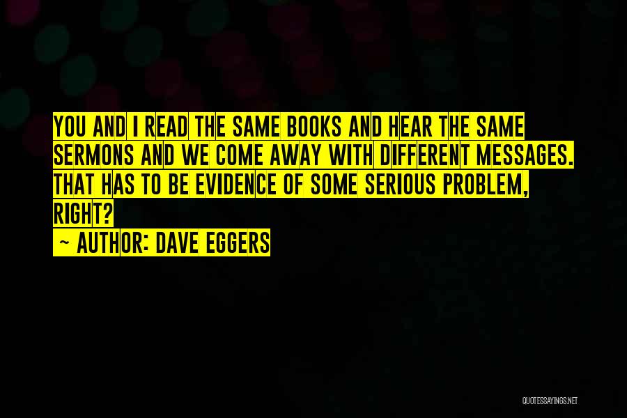 Dave Eggers Quotes: You And I Read The Same Books And Hear The Same Sermons And We Come Away With Different Messages. That