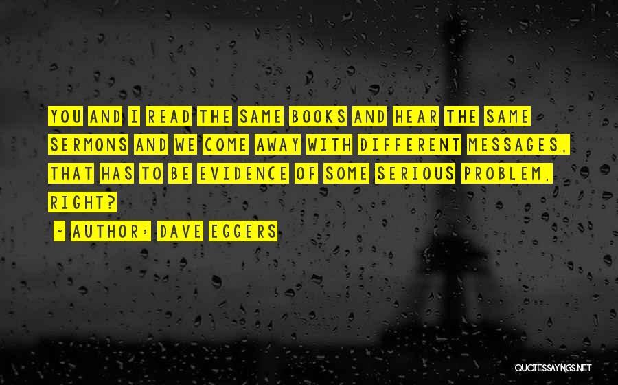 Dave Eggers Quotes: You And I Read The Same Books And Hear The Same Sermons And We Come Away With Different Messages. That