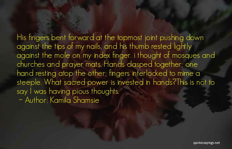 Kamila Shamsie Quotes: His Fingers Bent Forward At The Topmost Joint Pushing Down Against The Tips Of My Nails, And His Thumb Rested