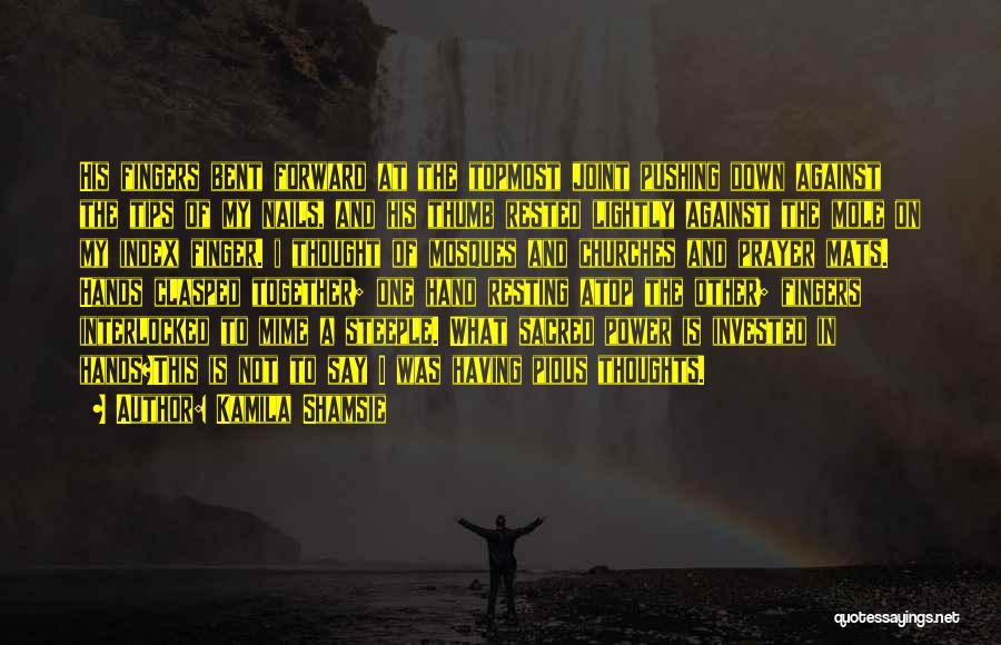 Kamila Shamsie Quotes: His Fingers Bent Forward At The Topmost Joint Pushing Down Against The Tips Of My Nails, And His Thumb Rested