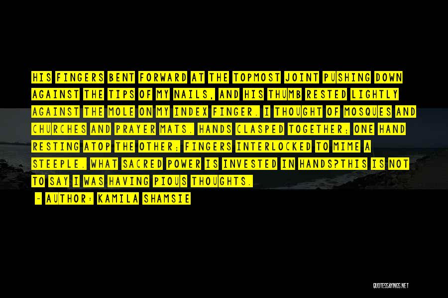 Kamila Shamsie Quotes: His Fingers Bent Forward At The Topmost Joint Pushing Down Against The Tips Of My Nails, And His Thumb Rested