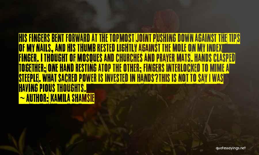 Kamila Shamsie Quotes: His Fingers Bent Forward At The Topmost Joint Pushing Down Against The Tips Of My Nails, And His Thumb Rested