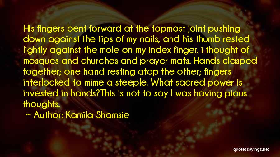 Kamila Shamsie Quotes: His Fingers Bent Forward At The Topmost Joint Pushing Down Against The Tips Of My Nails, And His Thumb Rested