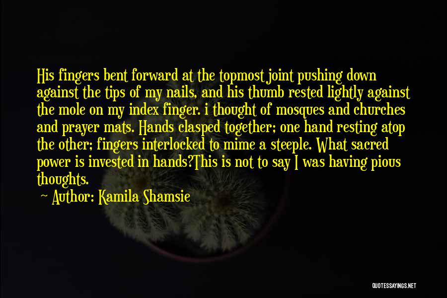 Kamila Shamsie Quotes: His Fingers Bent Forward At The Topmost Joint Pushing Down Against The Tips Of My Nails, And His Thumb Rested