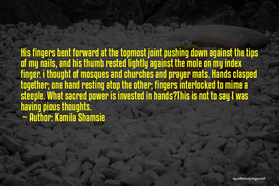 Kamila Shamsie Quotes: His Fingers Bent Forward At The Topmost Joint Pushing Down Against The Tips Of My Nails, And His Thumb Rested