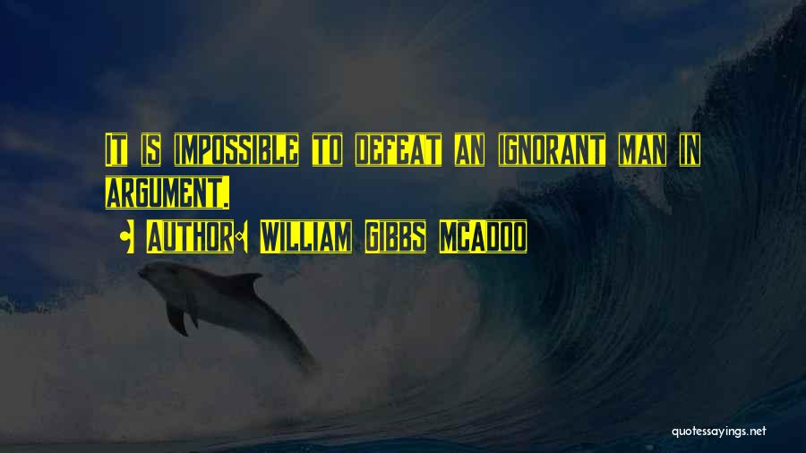 William Gibbs McAdoo Quotes: It Is Impossible To Defeat An Ignorant Man In Argument.