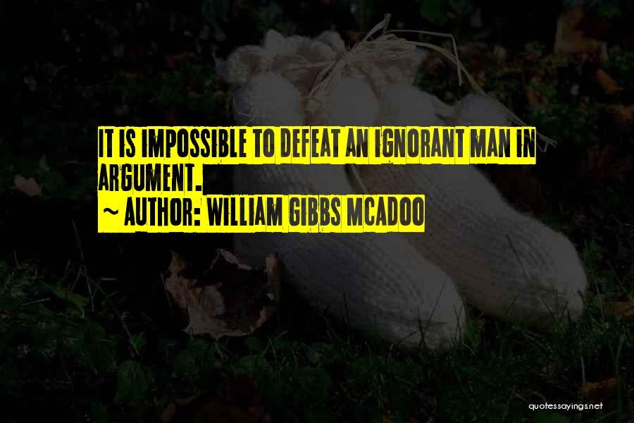 William Gibbs McAdoo Quotes: It Is Impossible To Defeat An Ignorant Man In Argument.