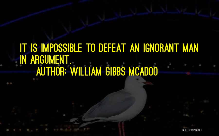 William Gibbs McAdoo Quotes: It Is Impossible To Defeat An Ignorant Man In Argument.