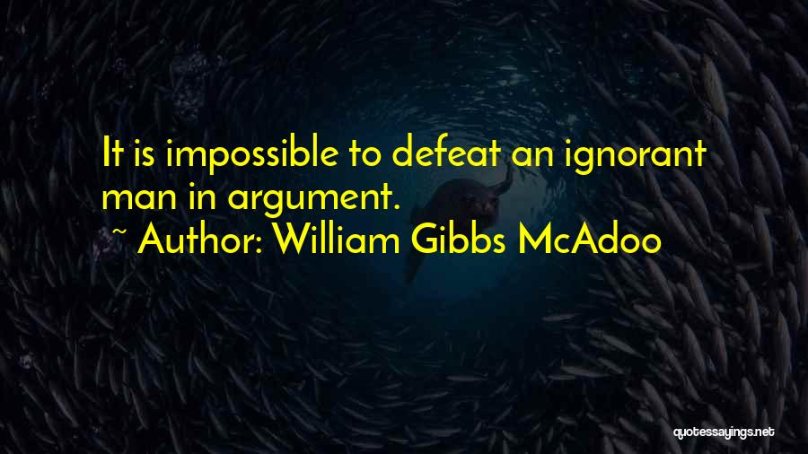 William Gibbs McAdoo Quotes: It Is Impossible To Defeat An Ignorant Man In Argument.