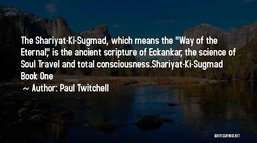 Paul Twitchell Quotes: The Shariyat-ki-sugmad, Which Means The Way Of The Eternal, Is The Ancient Scripture Of Eckankar, The Science Of Soul Travel