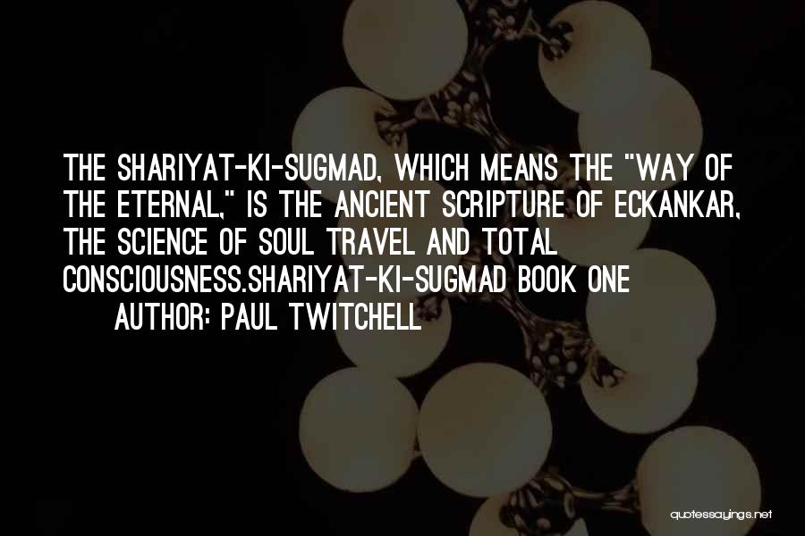 Paul Twitchell Quotes: The Shariyat-ki-sugmad, Which Means The Way Of The Eternal, Is The Ancient Scripture Of Eckankar, The Science Of Soul Travel