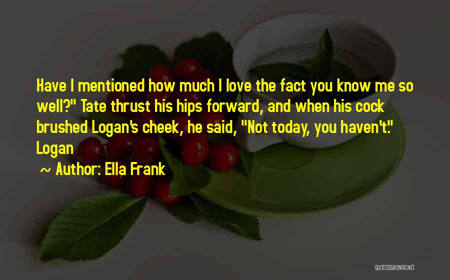 Ella Frank Quotes: Have I Mentioned How Much I Love The Fact You Know Me So Well? Tate Thrust His Hips Forward, And