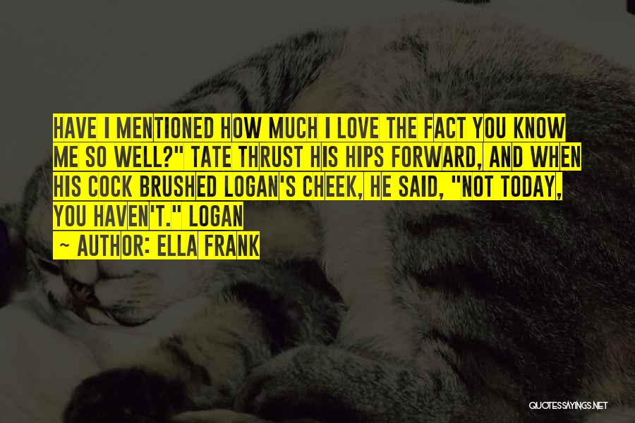 Ella Frank Quotes: Have I Mentioned How Much I Love The Fact You Know Me So Well? Tate Thrust His Hips Forward, And