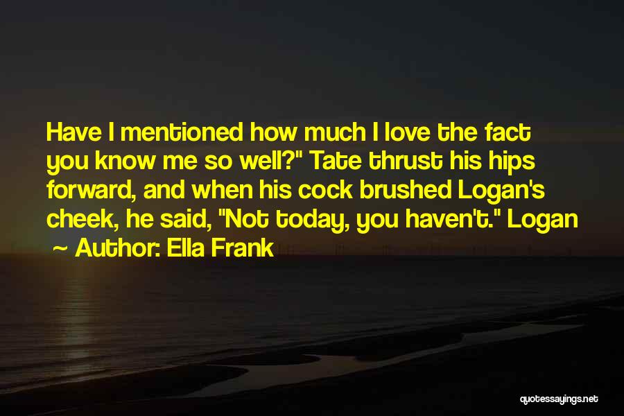 Ella Frank Quotes: Have I Mentioned How Much I Love The Fact You Know Me So Well? Tate Thrust His Hips Forward, And