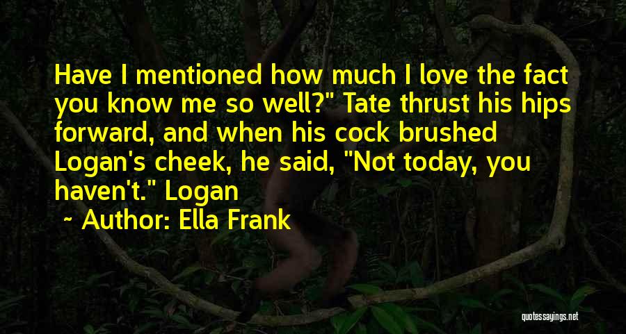 Ella Frank Quotes: Have I Mentioned How Much I Love The Fact You Know Me So Well? Tate Thrust His Hips Forward, And