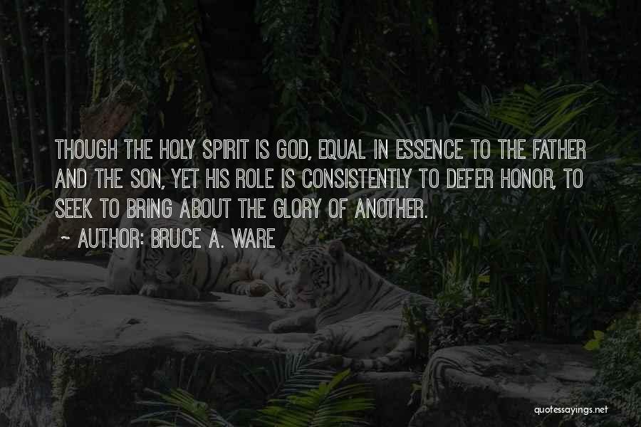 Bruce A. Ware Quotes: Though The Holy Spirit Is God, Equal In Essence To The Father And The Son, Yet His Role Is Consistently