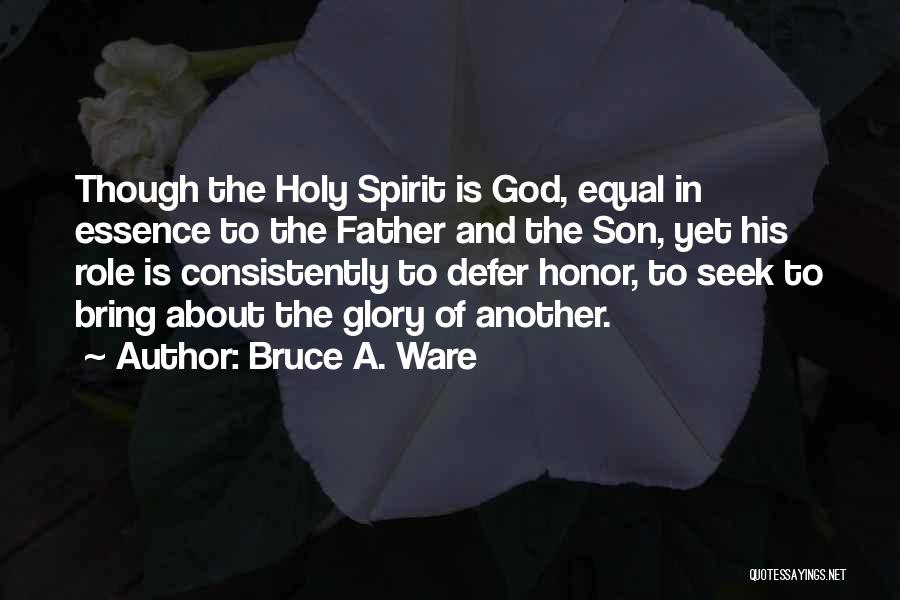 Bruce A. Ware Quotes: Though The Holy Spirit Is God, Equal In Essence To The Father And The Son, Yet His Role Is Consistently