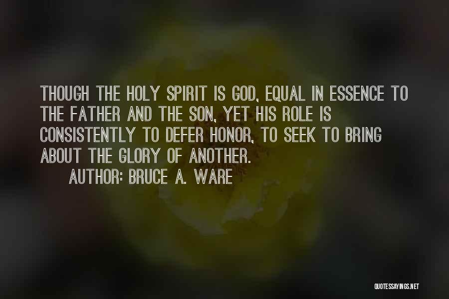 Bruce A. Ware Quotes: Though The Holy Spirit Is God, Equal In Essence To The Father And The Son, Yet His Role Is Consistently