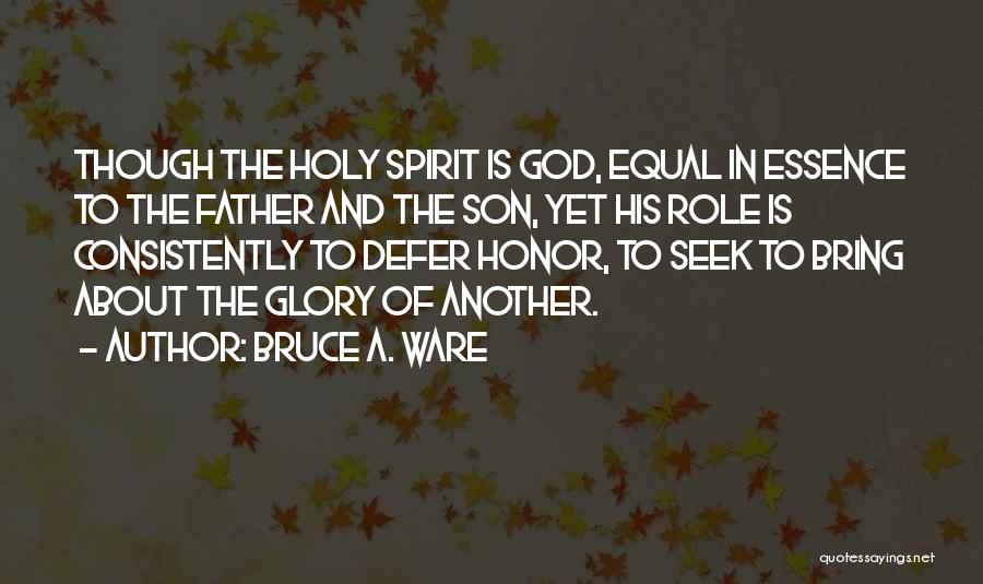 Bruce A. Ware Quotes: Though The Holy Spirit Is God, Equal In Essence To The Father And The Son, Yet His Role Is Consistently