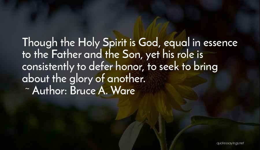 Bruce A. Ware Quotes: Though The Holy Spirit Is God, Equal In Essence To The Father And The Son, Yet His Role Is Consistently