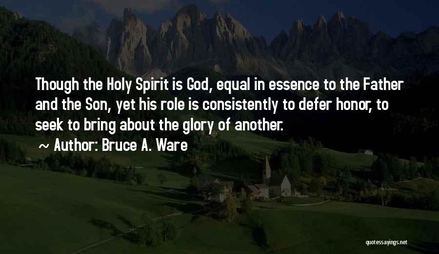 Bruce A. Ware Quotes: Though The Holy Spirit Is God, Equal In Essence To The Father And The Son, Yet His Role Is Consistently