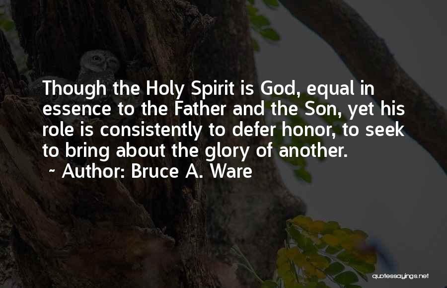 Bruce A. Ware Quotes: Though The Holy Spirit Is God, Equal In Essence To The Father And The Son, Yet His Role Is Consistently