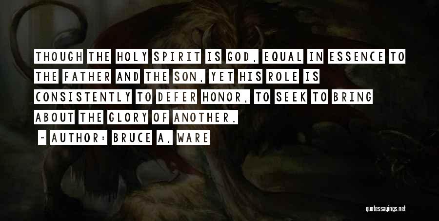 Bruce A. Ware Quotes: Though The Holy Spirit Is God, Equal In Essence To The Father And The Son, Yet His Role Is Consistently