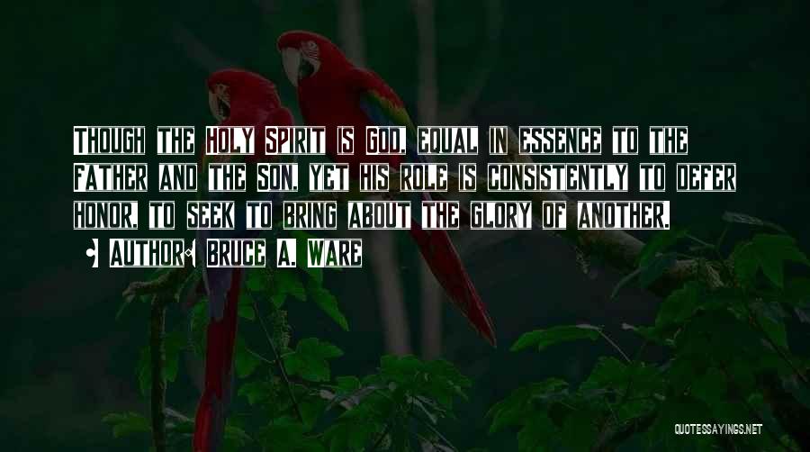 Bruce A. Ware Quotes: Though The Holy Spirit Is God, Equal In Essence To The Father And The Son, Yet His Role Is Consistently
