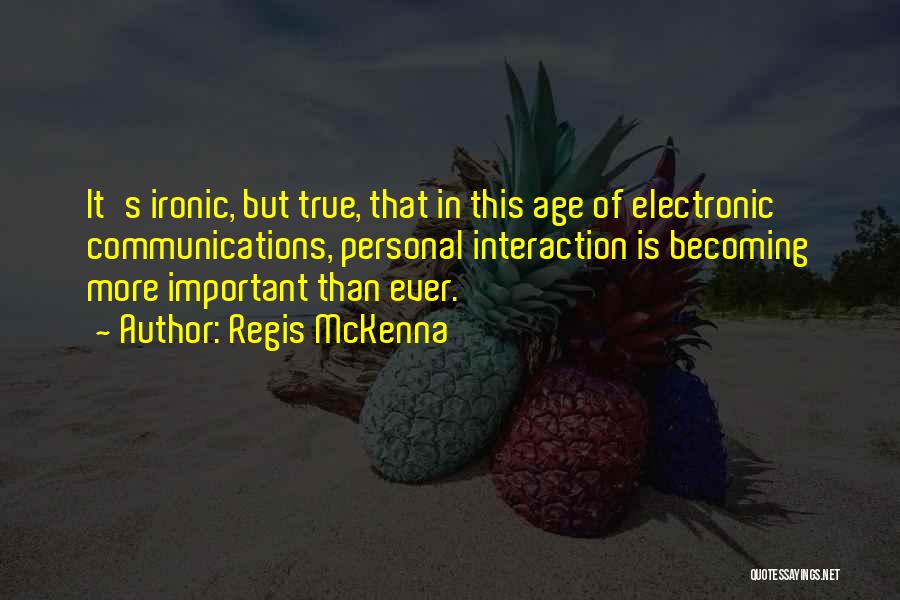 Regis McKenna Quotes: It's Ironic, But True, That In This Age Of Electronic Communications, Personal Interaction Is Becoming More Important Than Ever.