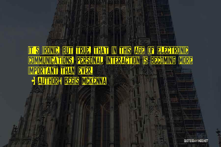 Regis McKenna Quotes: It's Ironic, But True, That In This Age Of Electronic Communications, Personal Interaction Is Becoming More Important Than Ever.