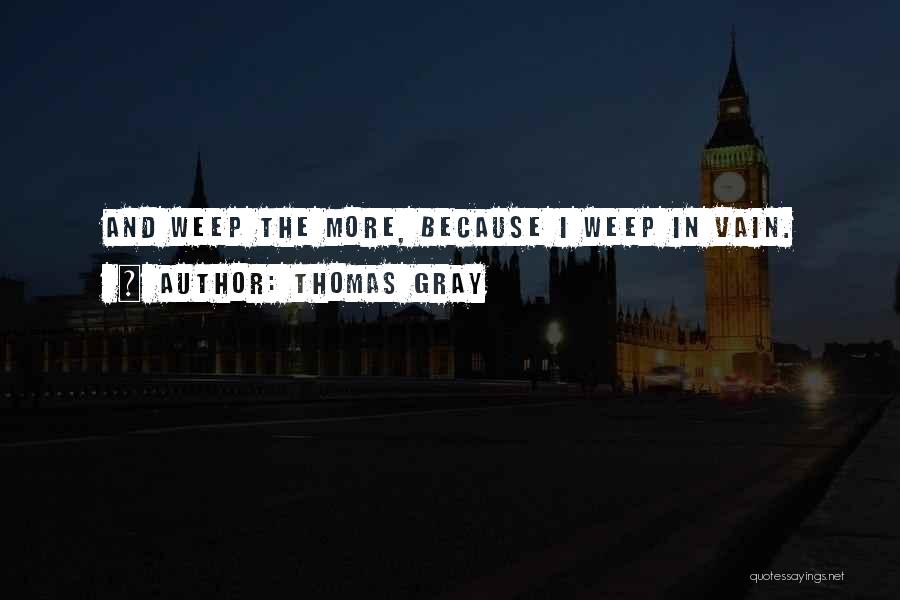 Thomas Gray Quotes: And Weep The More, Because I Weep In Vain.