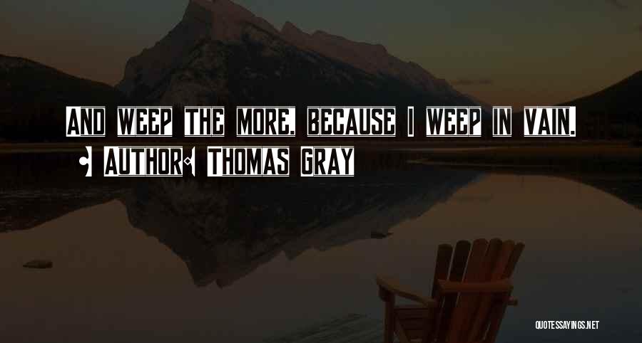 Thomas Gray Quotes: And Weep The More, Because I Weep In Vain.