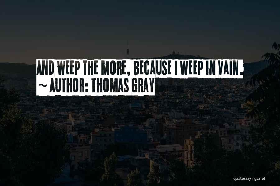 Thomas Gray Quotes: And Weep The More, Because I Weep In Vain.