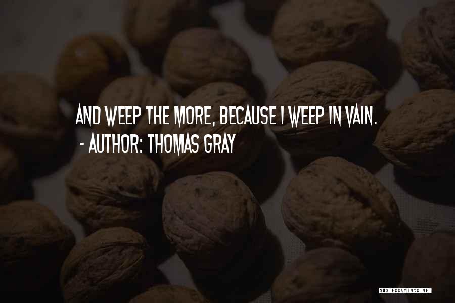 Thomas Gray Quotes: And Weep The More, Because I Weep In Vain.