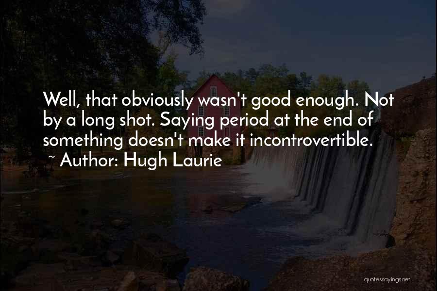 Hugh Laurie Quotes: Well, That Obviously Wasn't Good Enough. Not By A Long Shot. Saying Period At The End Of Something Doesn't Make