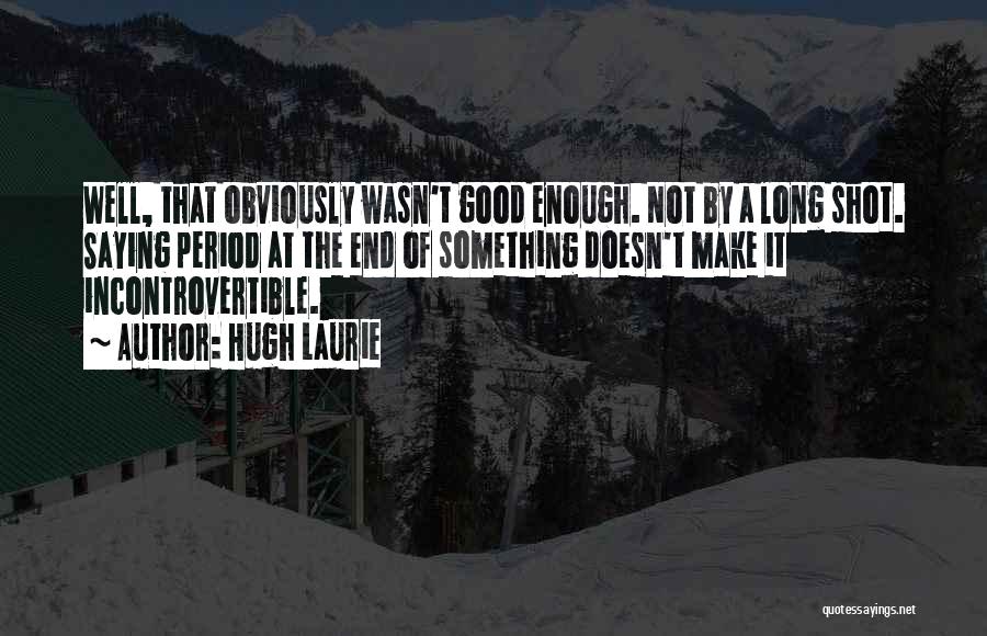 Hugh Laurie Quotes: Well, That Obviously Wasn't Good Enough. Not By A Long Shot. Saying Period At The End Of Something Doesn't Make