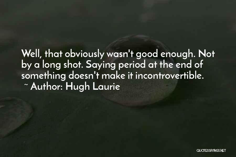 Hugh Laurie Quotes: Well, That Obviously Wasn't Good Enough. Not By A Long Shot. Saying Period At The End Of Something Doesn't Make